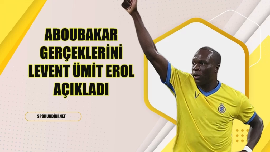 Aboubakar Gerçeklerini Levent Ümit Erol Açıkladı!